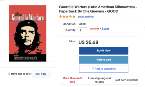 https://www.ebay.com/itm/Guerrilla-Warfare-Latin-American-Silhouettes-Paperback-By-Che-Guevara-GOOD/264900581222?epid=934430&_trkparms=ispr%3D1&hash=item3dad4e1766:g:W8wAAOSw0vBf1eyO&amdata=enc%3AAQAFAAACcBaobrjLl8XobRIiIML1V4Imu%252Fn%252BzU5L90Z278x5ickkXKoKcbeZcOrOku%252BoOBl%252BS1gb0Rga3R6j6Ajw5tPdXV6wSMsZ%252FncYvz9DV0FMp2PUhVVXD92Ek4cgkyg3SI8fttNG6oLj3hl%252BmXMd9Q2N3Y5KqUHpP3H5QNymSmv2aAESkY8ThmXXkYVzJj%252BTnfCeJ8ImK4uB4kvxYJLxGAET9p7spZ8xUGKcfZaxZ534vVygWsbJbRWeF%252FkziQ6Il6wmzeA%252BO8WJ6aZ2R1OuD23Hg%252FMyGsKvxqjx5eshdJYDS7XSyO1NYyS1UmsDVoRbrNwq%252BQOge43zKZfqn4L2Ph7dpnbzc%252F7MvfA8Yfm4rKx%252FYLV7Y0TJbVV%252BznRkqeQaBHNQb05SVfehDgGHxX38ws8%252FuDjP5LbMWcsXBl%252BHbms%252BY7Z5K3e0t6Tt%252B8ESU8Jf6Ol4e%252BdH9wBhmwb%252BhwSYtS1G1y0y0h9gFC8ymEsWDemkip4FNObcVkk0kpgrUQBdoR8o0nhASH4n7jwDCM5kSFh0KWZmX%252FUXFk%252BWgjNUli6KWA6CBUyw3vwrqdLqW1isRVo0gTIrE8VdiBAxUw8vyh9ChTnOAziJyEcbVvQ5xTyuzNZ5%252BGlsTIZ%252BDxatgHloj%252BazRqjrELbM0o9LeLCYSor5Pwl51odyFplANL5K%252FYnXQlBupnH6GaBcMm7reRl3OfoC4V77%252Fbb7mLf2SMb38v6pCNcITrrzzWOOq%252B%252FsdzhISwSI3b1qR6NWdye6bYZkgWxXU8uEEZZjIFw4X0Q8yTHiapLB%252Bhge1TEDIsmUFstRhOr9j6TJOGCzoA9ZBD43bYCMGg%253D%253D%7Ccksum%3A26490058122284e6d071e7ca49b98954c8c898cb0f38%7Campid%3APL_CLK%7Cclp%3A2334524